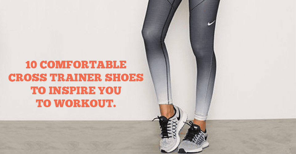 10 Comfortable Cross Trainer Shoes To Inspire You To Workout.