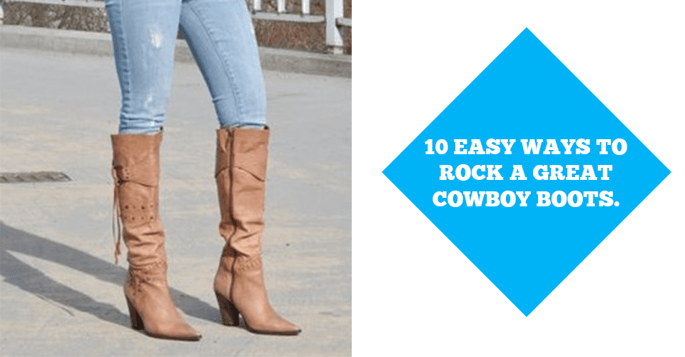 10 Easy Ways To Rock A Great Cowboy Boots