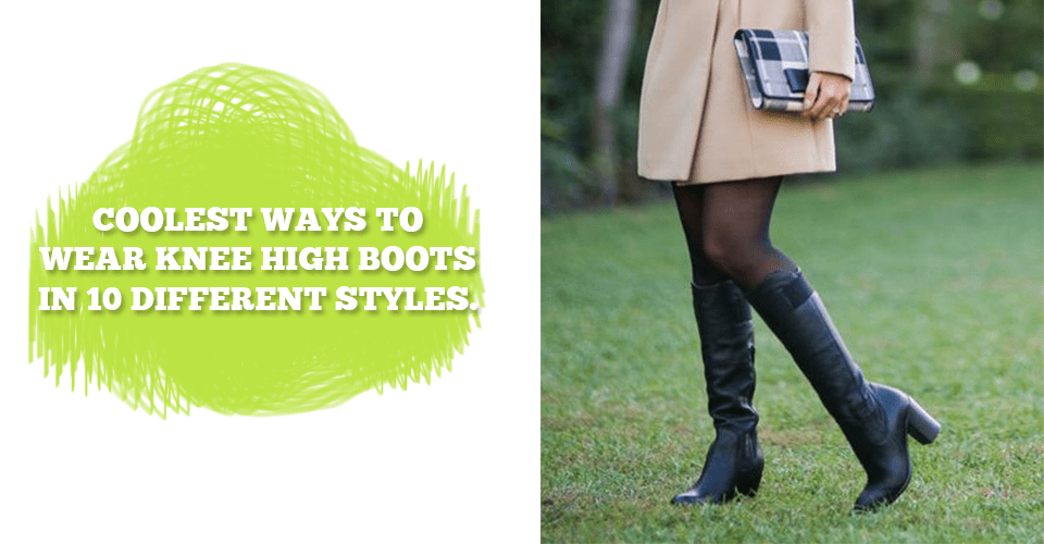 Coolest Ways To Wear Knee High Boots In 10 Different Styles
