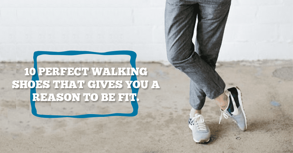 10 Perfect Walking Shoes That Gives You A Reason To Be Fit.