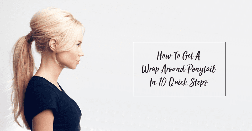 How To Get A Wrap Around Ponytail In 10 Quick Steps