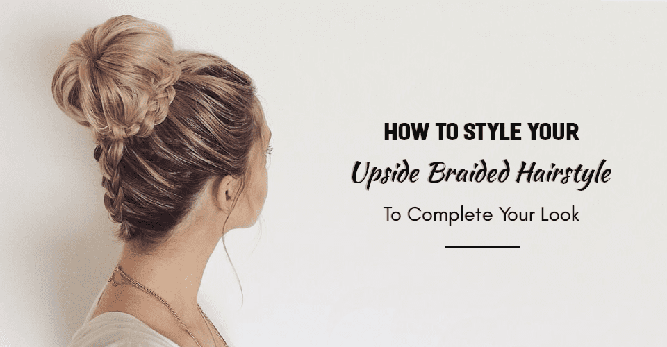 How-To-Style-Your-Upside-Braided-Hairstyle-To-Complete-Your-Look