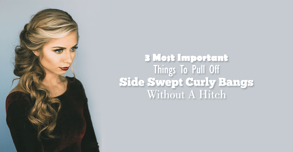 3 Most Important Things To Pull Off Side Swept Curly Bangs Without A Hitch