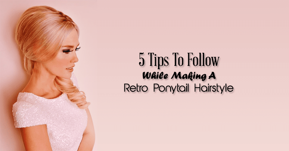 5 Tips To Follow While Making A Retro Ponytail Hairstyle