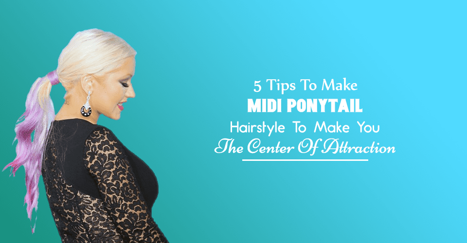 5 Tips To Make Midi Ponytail Hairstyle To Make You The Center Of Attraction