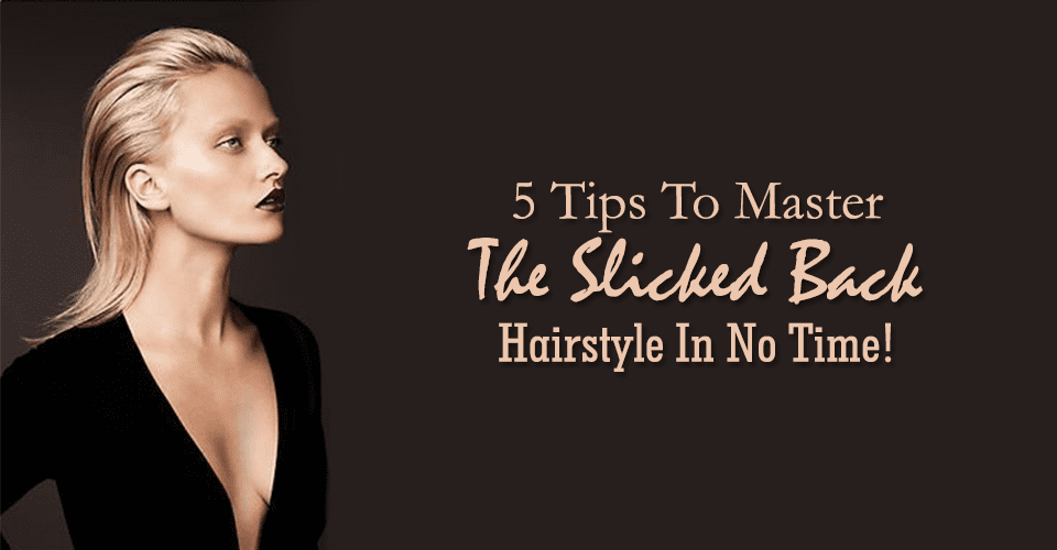 5 Tips To Master The Slicked Back Hairstyle In No Time!