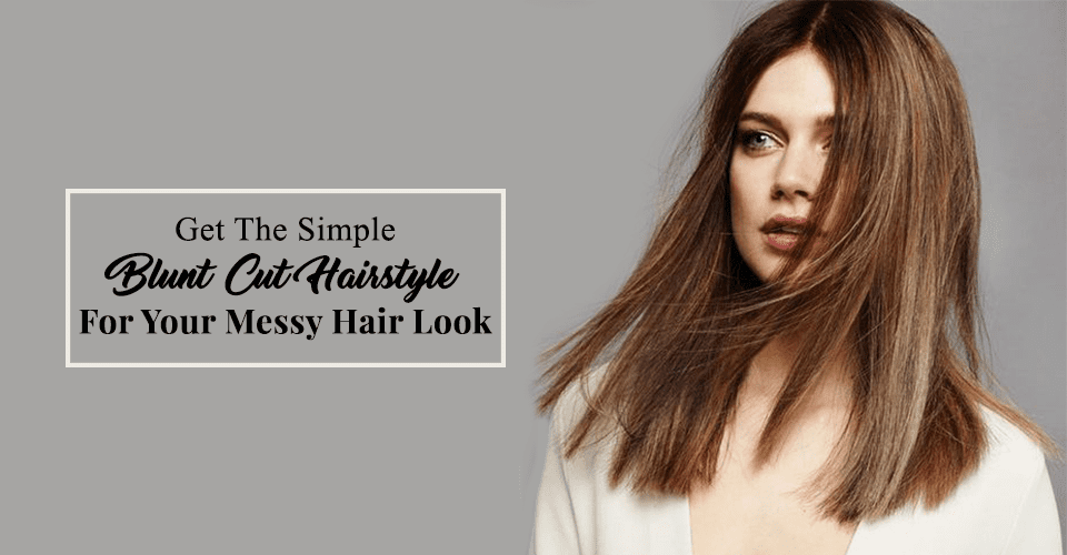 Get The Simple Blunt Cut Hairstyle For Your Messy Hair Look