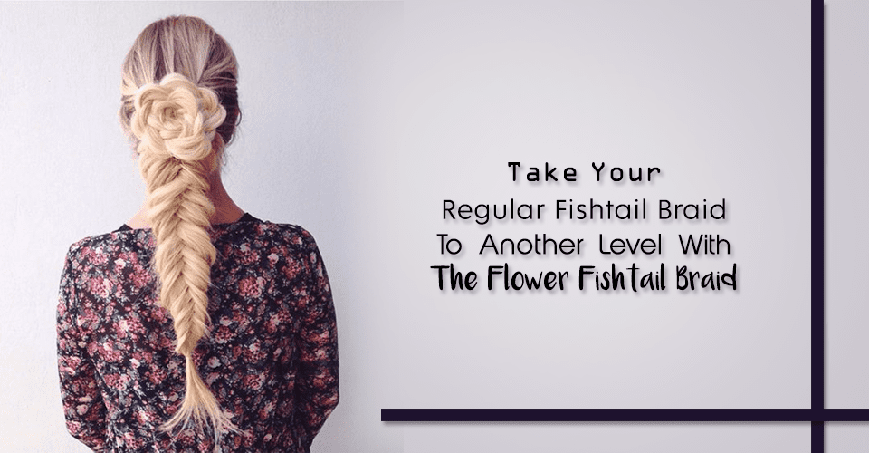 Take Your Regular Fishtail Braid To Another Level With The Flower Fishtail Braid