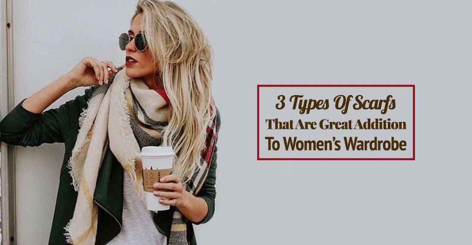 3 Types Of Scarfs That Are Great Addition To Women’s Wardrobe