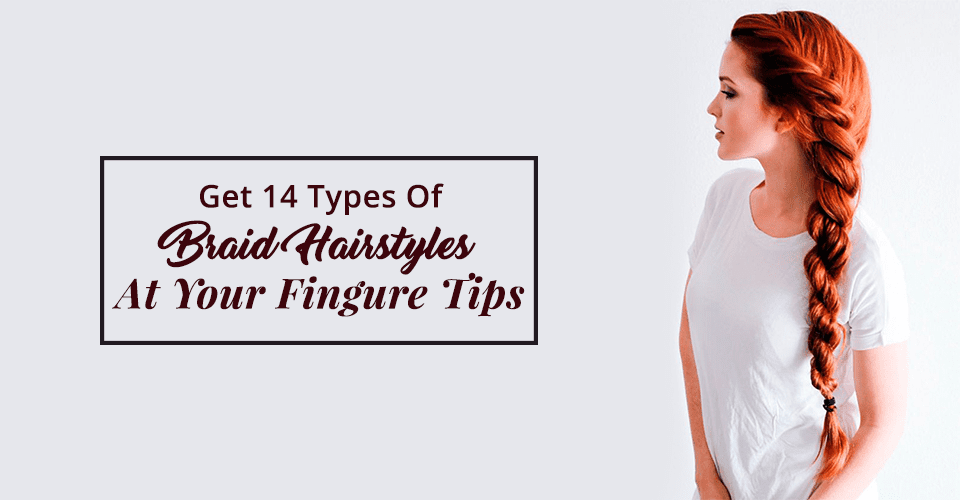 Get 14 Types Of Braid Hairstyles At Your Fingertips