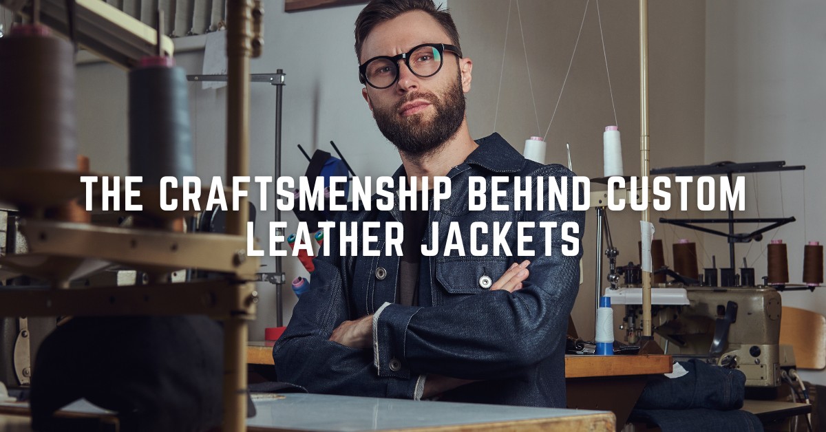 The Craftsmanship Behind Custom Leather Jackets