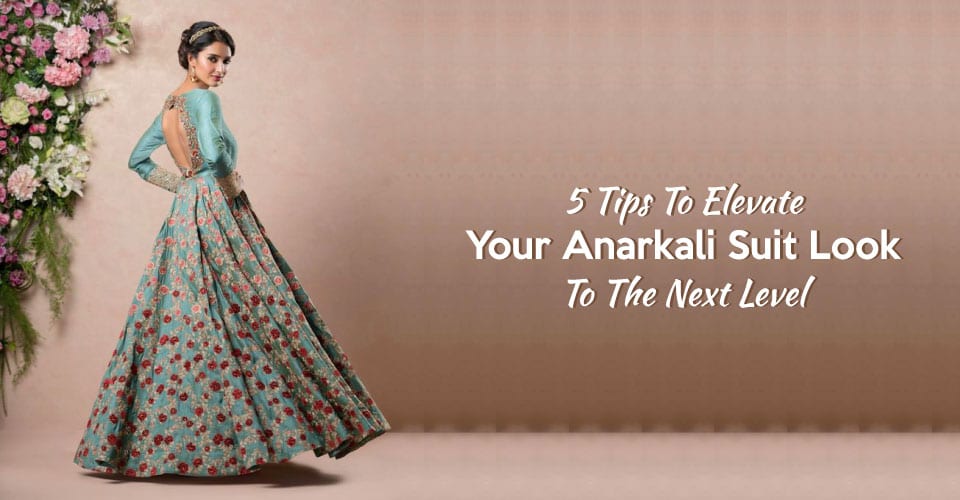 5 Tips To Elevate Your Anarkali Suit Look To The Next Level