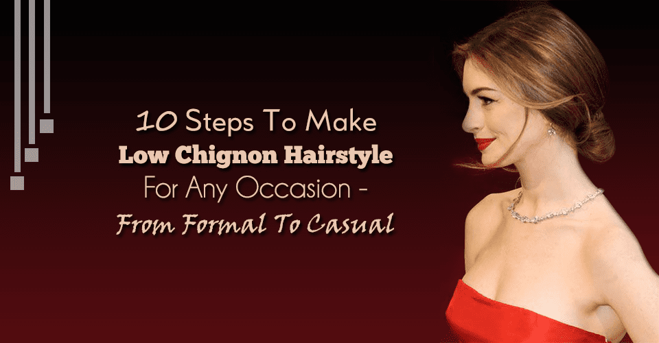 10 Steps To Make Low Chignon Hairstyle For Any Occasion - From Formal To Casual