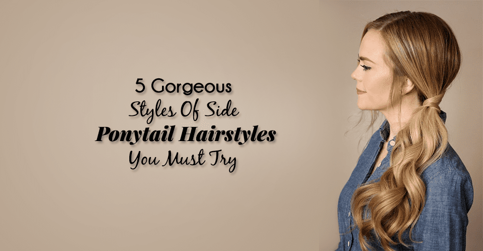 5 Gorgeous Styles Of Side Ponytail Hairstyles You Must Try