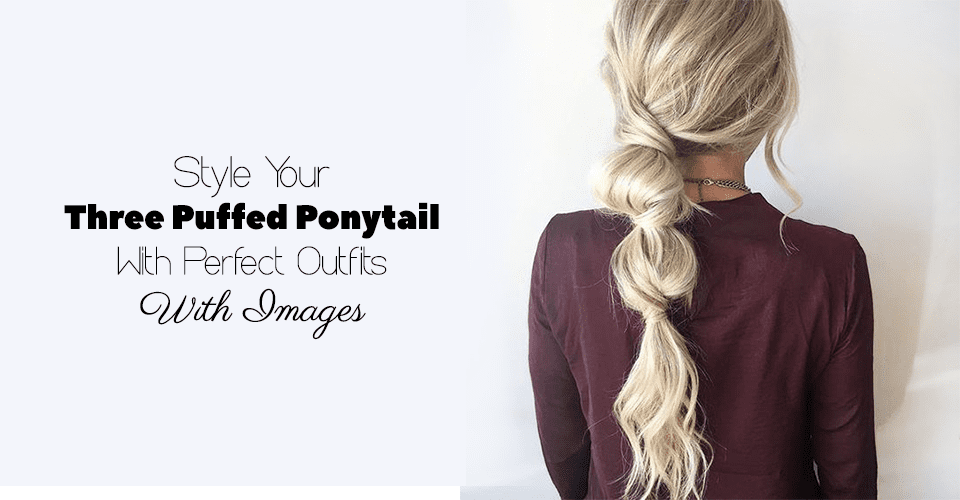 Style Your Three Puffed Ponytail With Perfect Outfits (With Images)