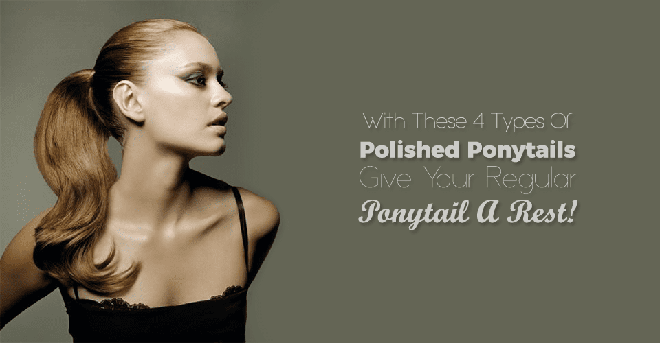 With These 4 Types Of Polished Ponytails Give Your Regular Ponytail A Rest!