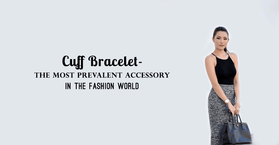 Cuff Bracelet- The Most Prevalent Accessory In The Fashion World