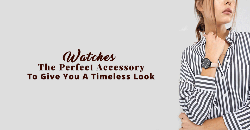 Watches - The Perfect Accessory To Give You A Timeless Look