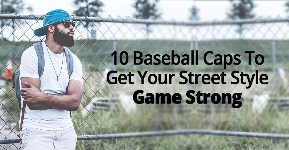 10 BASEBALL CAPS TO GET YOUR STYLE GAME STRONG