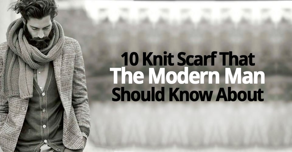 10 KNIT SCARF THAT THE MODERN MAN SHOULD KNOW ABOUT