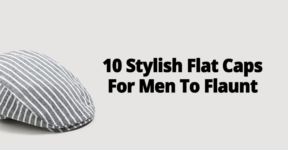 10 STYLISH FLAT CAPS FOR MEN TO FLAUNT