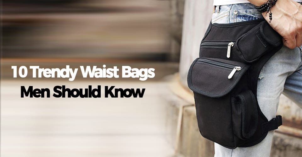 10 TRENDY WAIST BAGS MEN SHOULD KNOW
