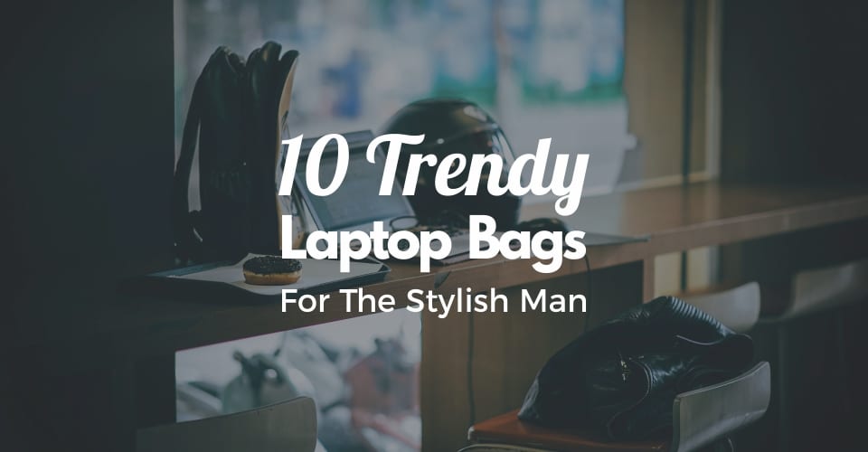 10 Trendy Laptop Bags For The Stylish Man