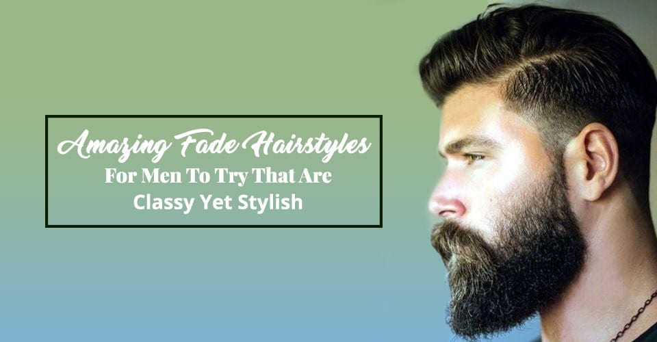 Amazing Fade Hairstyles For Men To Try That Are Classy Yet Stylish