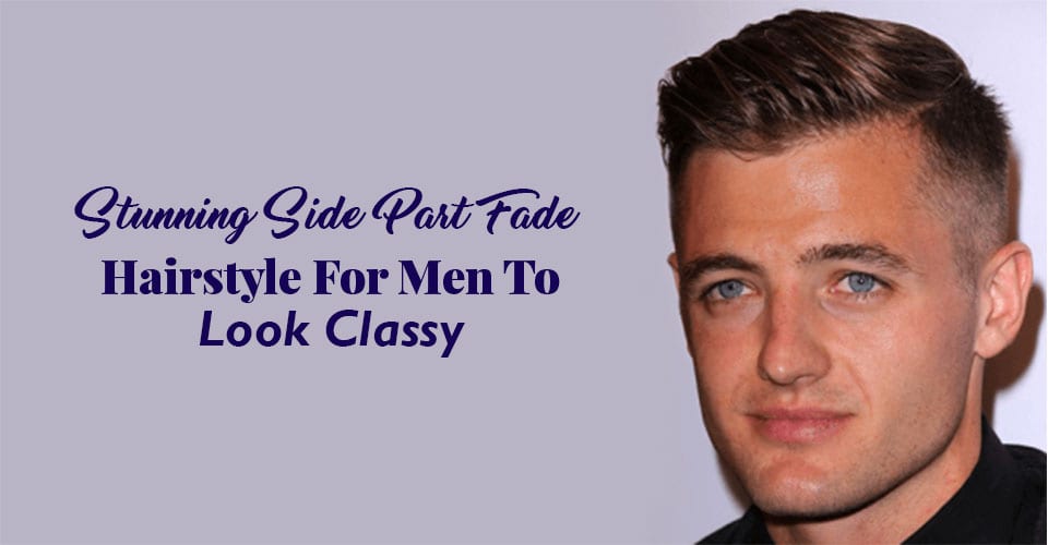Stunning Side Part Fade Hairstyles For Men To Look Classy