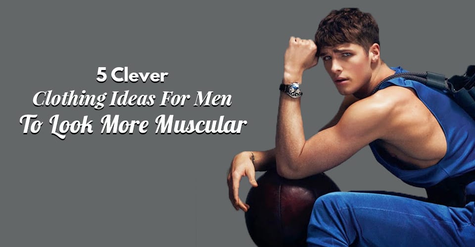 5 Clever Clothing Ideas For Men To Look More Muscular