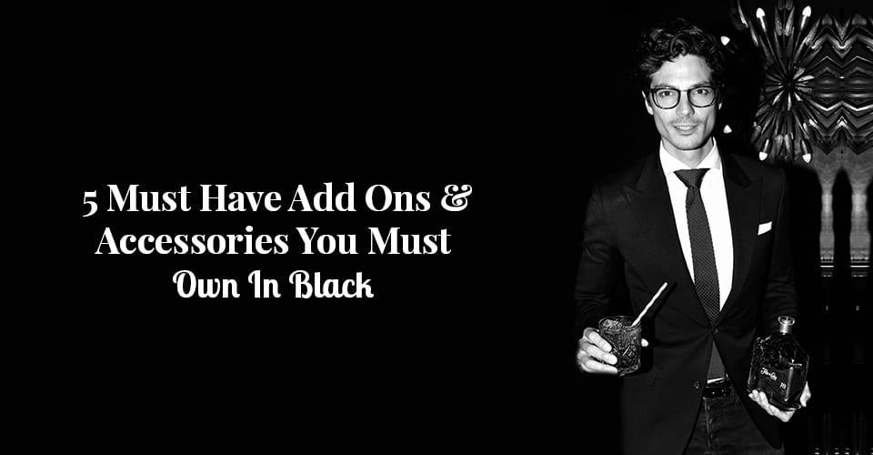 5 Must Have Add Ons & Accessories You Must Own In Black