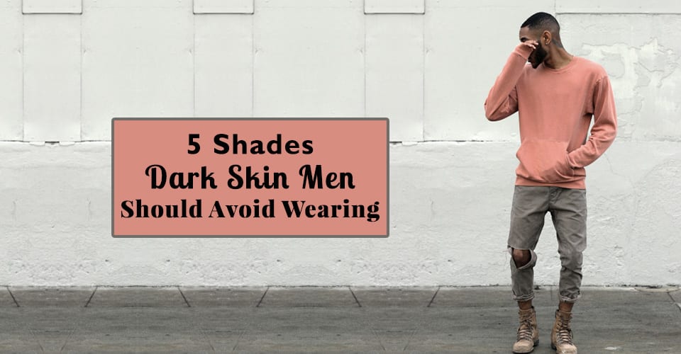 5 Shades Dark Skin Men Should Avoid Wearing