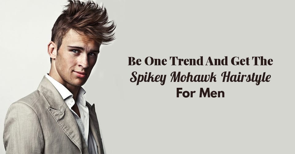 Be One Trend And Get The Spikey Mohawk Hairstyle For Men