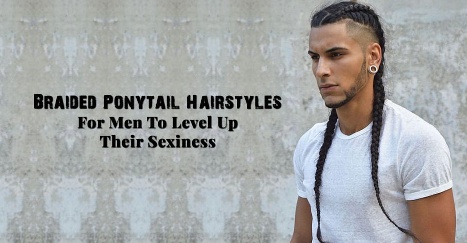 Braided Ponytail Hairstyles For Men To Level Up Their Sexiness