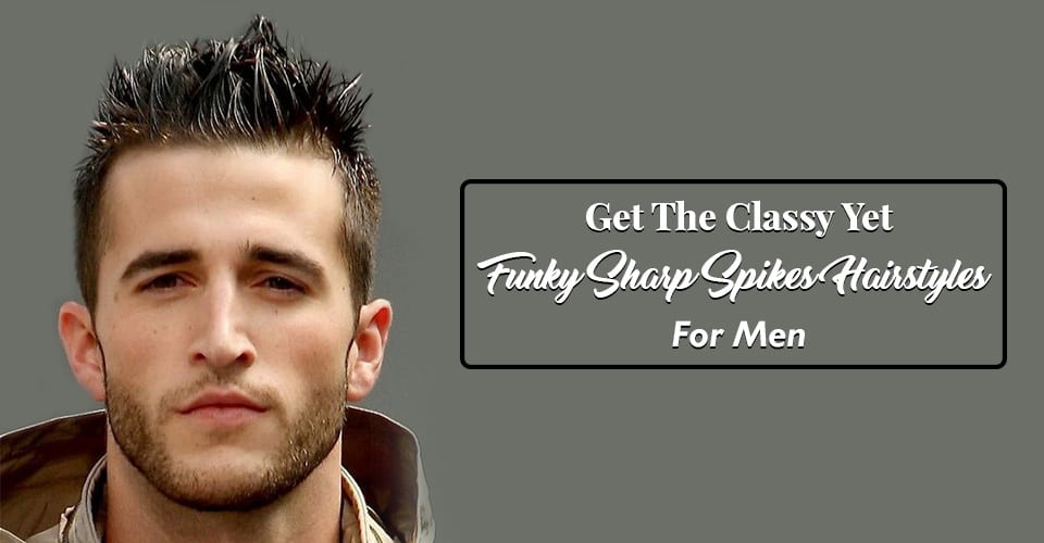 Get The Classy Yet Funky Sharp Spikes Hairstyles For Men