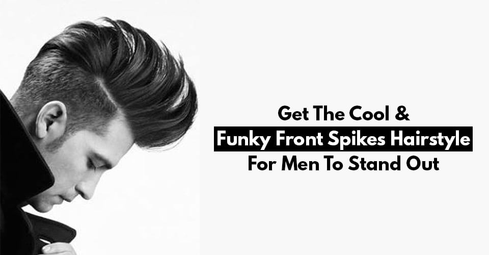 Get The Cool & Funky Front Spikes Hairstyle For Men To Stand Out