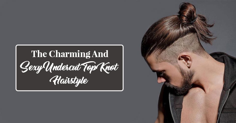 The Charming And Sexy Undercut Top Knot Hairstyle