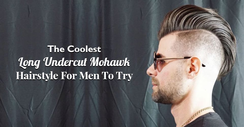 The Coolest Long Undercut Mohawk Hairstyle For Men To Try