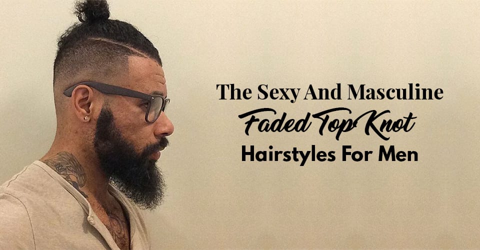 The Sexy And Masculine Faded Top Knot Hairstyles For Men