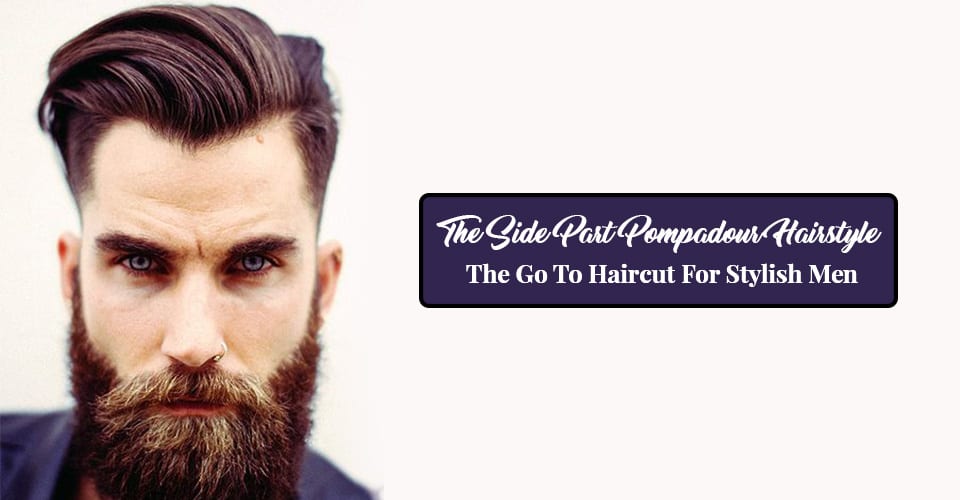 The Side Part Pompadour Hairstyle - The Go To Haircut For Stylish Men