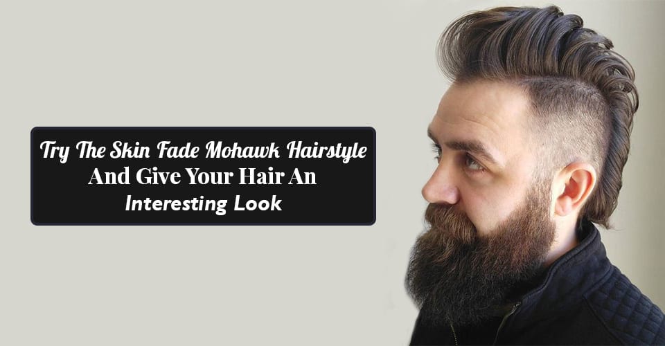 Try The Skin Fade Mohawk Hairstyle And Give Your Hair An Interesting Look