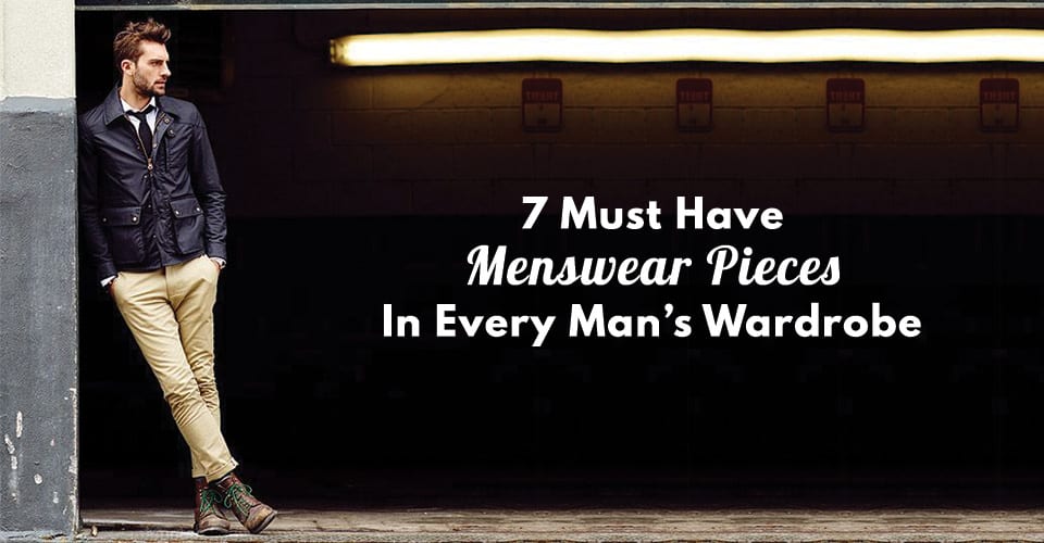 7 Must Have Menswear Pieces In Every Man’s Wardrobe