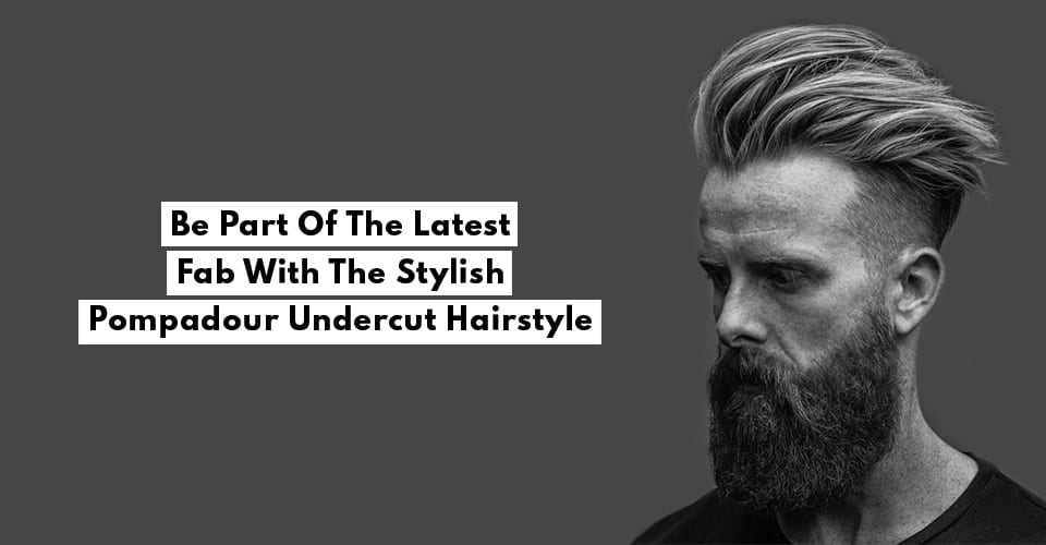 Be Part Of The Latest Fab With The Stylish Pompadour Undercut Hairstyle