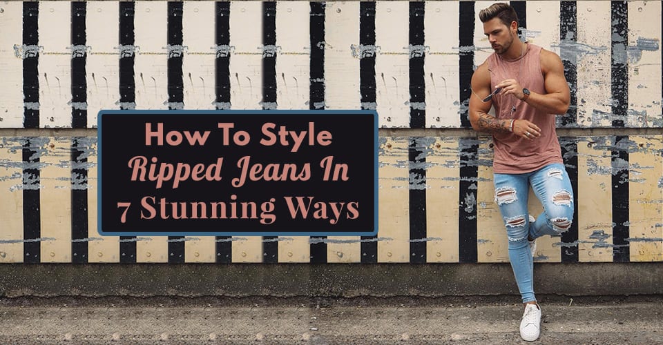 How To Style Ripped Jeans In 7 Stunning Ways