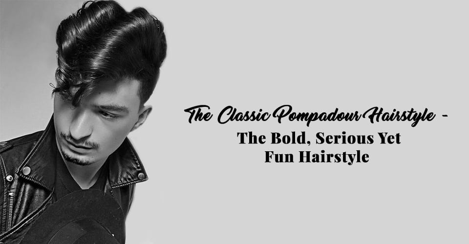 The Classic Pompadour Hairstyle - The Bold, Serious Yet Fun Hairstyle