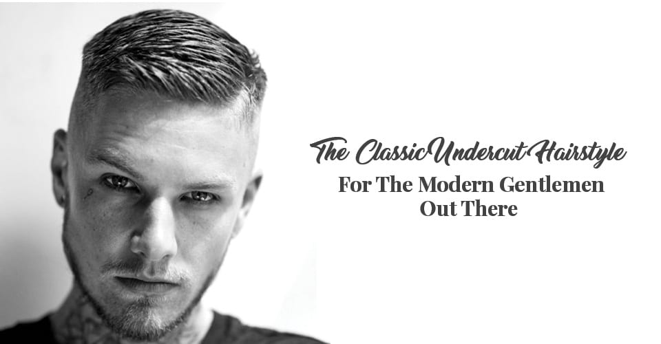 The Classic Undercut Hairstyle For The Modern Gentlemen Out There