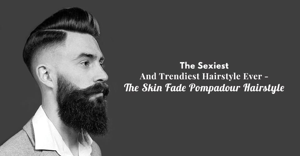 The Sexiest And Trendiest Hairstyle Ever - The Skin Fade Pompadour Hairstyle