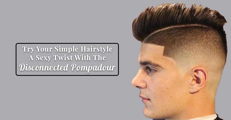 Try Your Simple Hairstyle A Sexy Twist With The Disconnected Pompadour