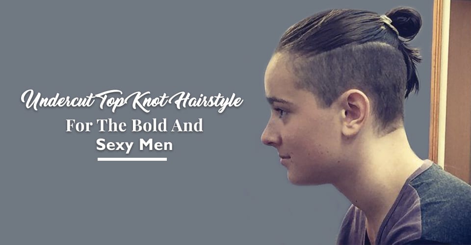 Undercut Top Knot Hairstyle For The Bold And Sexy Men