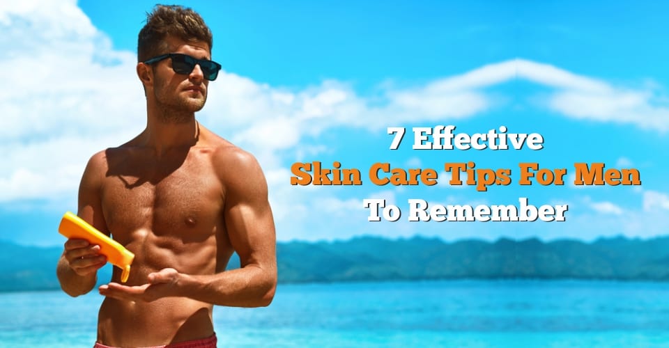 7 Effective Skin Care Tips For Men To Remember
